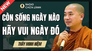 Sư Minh Niệm | CÒN SỐNG NGÀY NÀO HÃY VUI NGÀY ĐÓ (Hay Quá Thầy Ơi) | Radio Chữa Lành