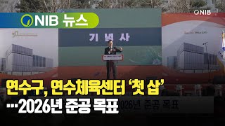 [NIB 뉴스] 연수구, 연수체육센터 ‘첫 삽’…2026년 준공 목표