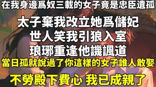 在我身邊爲奴三載的女子竟是忠臣遺孤，太子棄我改立她爲儲妃，世人笑我引狼入室。琅琊重逢，他譏諷道:「當日孤就說過了，你這樣的女子，誰人敢娶。」「不勞殿下費心，我已成親了。」