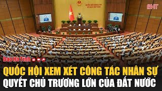 Quốc hội xem xét công tác nhân sự, quyết chủ trương lớn của đất nước