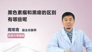 黑色素瘤和黑痣的区别有哪些呢 周常青 北京大学第一医院