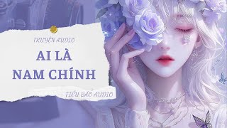 [TRUYỆN] AI LÀ NAM CHÍNH | TIỂU BẢO AUDIO