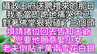 攝政王府送聘禮來的那日，我爹當即跪地，痛哭不已，對著佛堂，狠狠磕了三個頭，煩請諸位回去告知王爺，只要他願意娶小女，老夫倒貼十萬兩雪花白銀#為人處世#生活經驗#情感故事