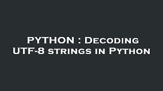 PYTHON : Decoding UTF-8 strings in Python