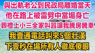 與出軌老公到民政局離婚當天，他在路上被雷劈中當場身亡，葬禮上小三全家叫囂讓我騰房騰車，我壹通電話叫來5個壯漢，下壹秒在場所有人徹底傻眼#情感故事 #生活經驗 #家庭故事 #婚姻 #家庭故事