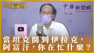 【中廣論壇】鄭村棋：當坦克開到伊拉克，阿富汗，你在忙什麼？｜3.6.23