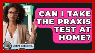 Can I Take The Praxis Test At Home? - Aspiring Teacher Guide