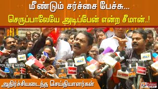 மீண்டும் சர்ச்சை பேச்சு ... செய்தியாளர்கள் முன்பு  செருப்பாலேயே அடிப்பேன் என்ற  சீமான்