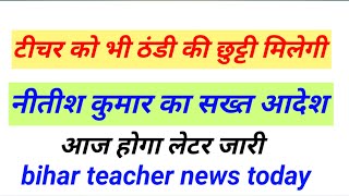 शिक्षकों की भी होगी ठंडी छुट्टी मुख्यमंत्री ने दिया आदेश  |bihar teacher news