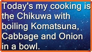 Today's cooking is the Chikuwa  with boiling Komatsuna,Cabbage and Onion in a bowl.