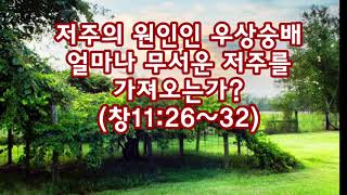 저주의 원인인 우상숭배, 얼마나 무서운 저주를 가져오는가?(창11:26~32)_동탄명성교회 정병진목사