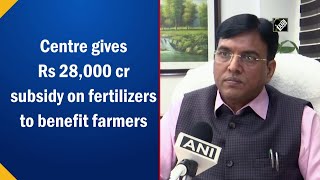 Centre gives Rs 28,000 cr subsidy on fertilizers to benefit farmers