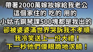 帶著2000萬嫁妝嫁給我老公，這個家住的 吃的 用的，小姑子鋼琴課500塊都是我出的，卻被婆婆滿世界哭訴我不孝順，我冷笑送上一份大禮！下一秒他們傻眼跪地求饒！#翠花的秘密