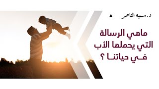 د.سمية الناصر | ماهي الرسالة التي يحملها الأب في حياتنا؟