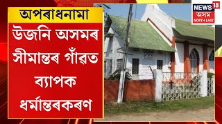 Aparadhnama | অপৰাধনামা | উজনি অসমৰ সীমান্তৰ গাঁৱত ব্যাপক ধৰ্মান্তৰকৰণ