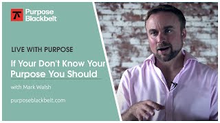 If Your Don't Know Your Purpose, You Should | Purpose Black Belt with Mark Walsh