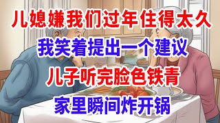 兒媳嫌我們過年住得太久！我笑著提出一個建議，兒子聽完臉色鐵青!#情感故事 #孝顺 #家庭