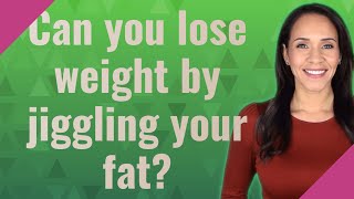 Can you lose weight by jiggling your fat?