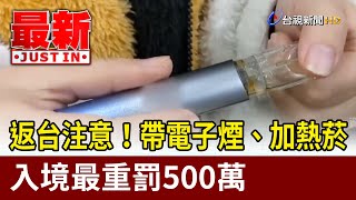 返台注意！ 帶電子煙、加熱菸入境最重罰500萬【最新快訊】