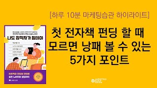 [하루 10분 마케팅습관 하이라이트]첫 전자책 쓰고 펀딩 할 때 모르면 낭패 볼 수 있는 5가지 핵심 포인트