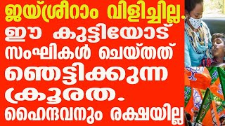 ജയ്‌ശ്രീറാം വിളിച്ചില്ല. ഈ കുട്ടിയോട് സംഘികൾ ചെയ്തത് ഞെട്ടിക്കുന്ന ക്രൂരത. ഹൈന്ദവനും രക്ഷയില്ല