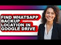 How to Find Whatsapp Backup Location in Google Drive - Full Guide
