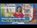 💉INICIA la VACUNACIÓN de 18 a 29 años en YUCATÁN🦠 | TELE Yucatán