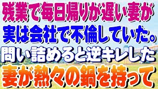 【修羅場】残業で毎日帰りが遅い妻が実は会社で不倫していた。問い詰めると逆キレした妻が熱々の鍋を持って