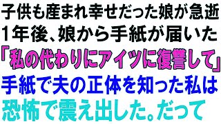 【スカッとする話】子供も産まれ幸せだった娘が急逝!!1年後、娘から手紙が届いた「私の代わりにアイツに復讐して」手紙で夫の正体を知った私は恐怖で震え出した。だって