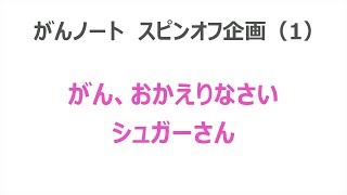 【スピンオフ】Vol.4 がん、おかえりなさい シュガーさん