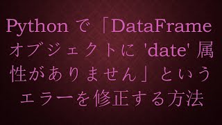 Pythonで「DataFrameオブジェクトに 'date' 属性がありません」というエラーを修正する方法