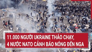 Chiến sự Nga - Ukraine: 11.000 người Ukraine tháo chạy, 4 nước NATO cảnh báo nóng đến Nga