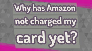 Why has Amazon not charged my card yet?