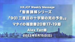 『マタイの福音書 聖書講解シリーズ「90)三度目の十字架の死の予告」』マタイの福音書20章17-19節 Alex Tan師 2022年5月15日　HKJCF Weekly Message