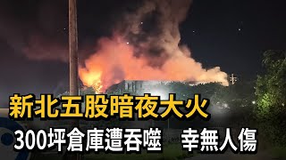 新北五股暗夜大火 300坪倉庫燒毀.幸無人傷－民視新聞