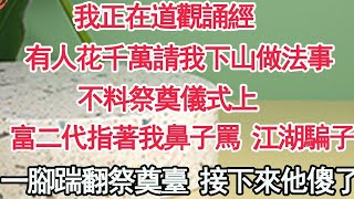 我正在道觀誦經，有人花千萬請我下山做法事，不料祭奠儀式上，一富二代指著我鼻子罵 江湖騙子，一腳踹翻祭奠臺 接下來他傻了【顧亞男】【高光女主】【爽文】【情感】