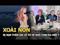 Xoài Non bị bạn thân Gil Lê tỏ vẻ khó chịu ra mặt?