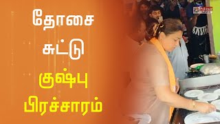 சாலையோர கடையில் தோசை சுட்டு குஷ்பு பிரச்சாரம்...