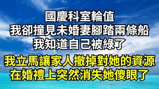 國慶科室輪值，我卻撞見未婚妻腳踏兩條船，我知道自己被綠了，我立馬讓家人撤掉對她的資源，在婚禮上突然消失她傻眼了【清風與你】#深夜淺讀 #花開富貴#一口氣看完系列#小說