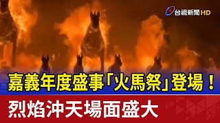 嘉義年度盛事「火馬祭」登場！ 烈焰沖天場面盛大