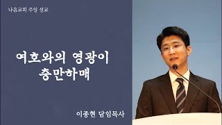 [2023년 11월 19일 주일예배] 여호와의 영광이 충만하매 - 이종현 목사