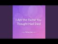 I Am the Flame You Thought Had Died