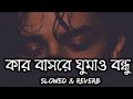 kar basore gumao bondhu💘কার বাসরে ঘুমাও বন্ধু😢atif ahmed niloy official song slowed reverb lofi