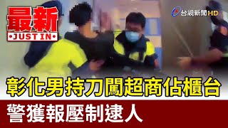 彰化男持刀闖超商佔櫃台 警獲報壓制逮人【最新快訊】