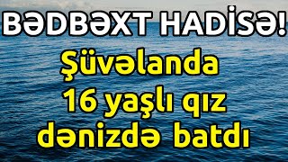 BƏDBƏXT HADİSƏ! Şüvəlanda 16 yaşlı qız dənizdə batıb