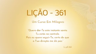 LIÇÃO 361 - Quero dar-Te este instante santo. Tu estás no controle. Pois eu quero seguir-Te, (...)