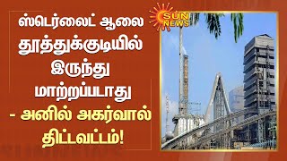 ஸ்டெர்லைட் ஆலை தூத்துக்குடியில் இருந்து மாற்றப்படாது - வேதாந்தா குழுமத் தலைவர் திட்டவட்டம்!