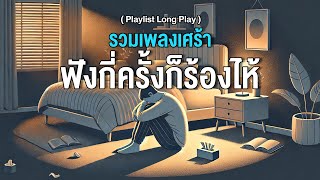 รวมเพลงเศร้า ฟังกี่ครั้งก็ร้องไห้ [ Playlist Long Play ]