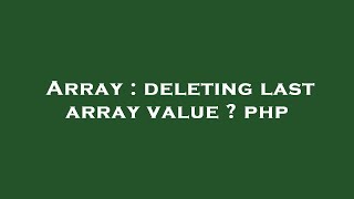 Array : deleting last array value ? php