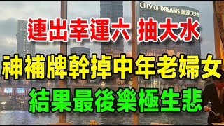 【我在澳門的暴富之路】92、連出幸運六，抽我大水，神補牌幹掉中年老婦女，結果最後樂極生悲